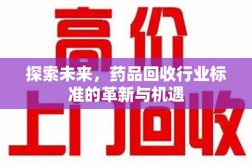 赣州探索未来，药品回收行业标准的革新与机遇