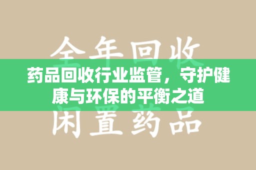 赣州药品回收行业监管，守护健康与环保的平衡之道