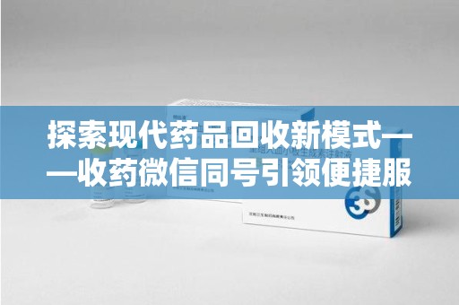 赣州探索现代药品回收新模式——收药微信同号引领便捷服务