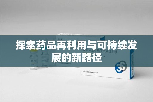 赣州探索药品再利用与可持续发展的新路径
