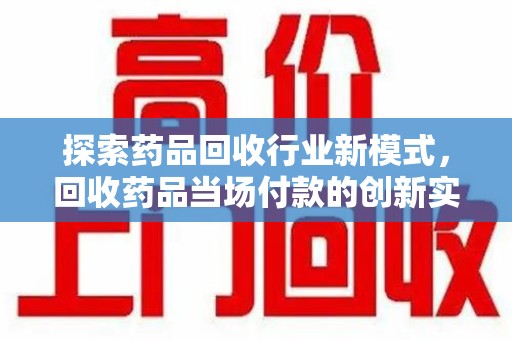 赣州探索药品回收行业新模式，回收药品当场付款的创新实践