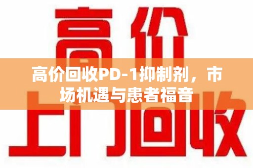 赣州高价回收PD-1抑制剂，市场机遇与患者福音