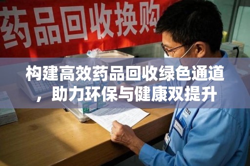 赣州构建高效药品回收绿色通道，助力环保与健康双提升