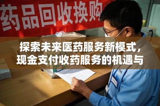 赣州探索未来医药服务新模式，现金支付收药服务的机遇与挑战