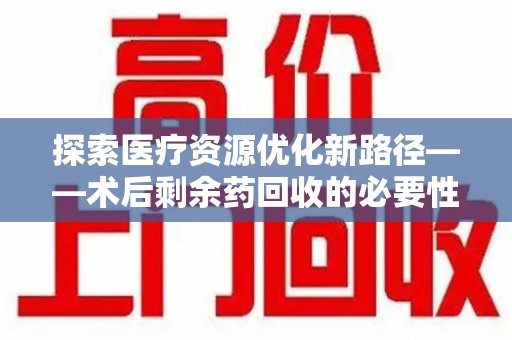 赣州探索医疗资源优化新路径——术后剩余药回收的必要性与实践