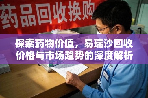赣州探索药物价值，易瑞沙回收价格与市场趋势的深度解析