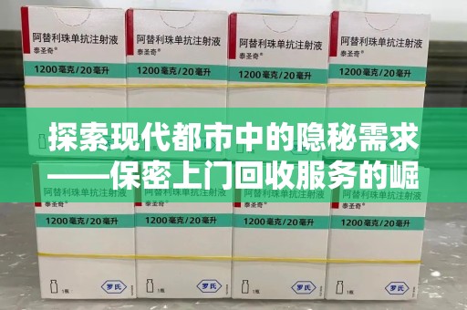 赣州探索现代都市中的隐秘需求——保密上门回收服务的崛起与变革