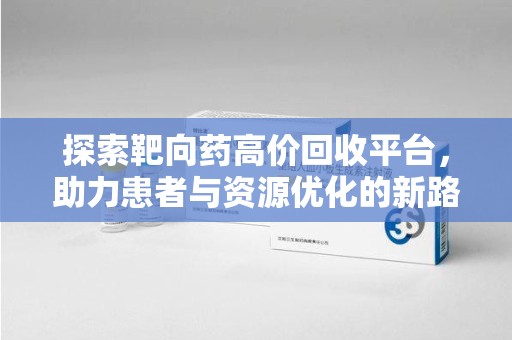 赣州探索靶向药高价回收平台，助力患者与资源优化的新路径