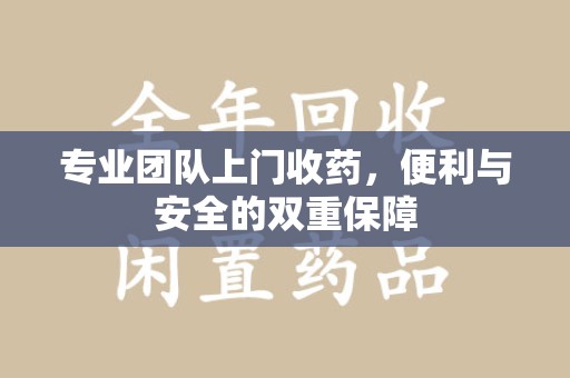 赣州专业团队上门收药，便利与安全的双重保障