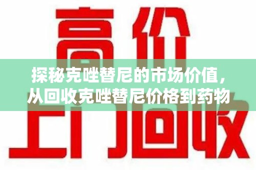 赣州探秘克唑替尼的市场价值，从回收克唑替尼价格到药物再利用的潜力
