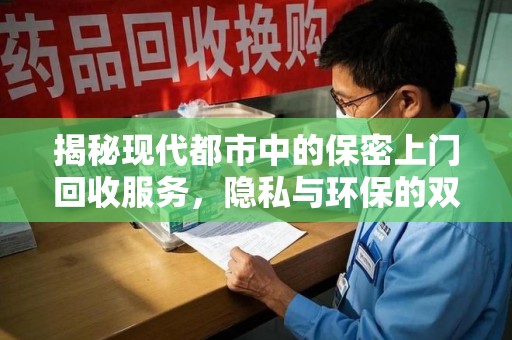 赣州揭秘现代都市中的保密上门回收服务，隐私与环保的双赢选择