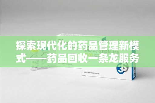 赣州探索现代化的药品管理新模式——药品回收一条龙服务的崛起