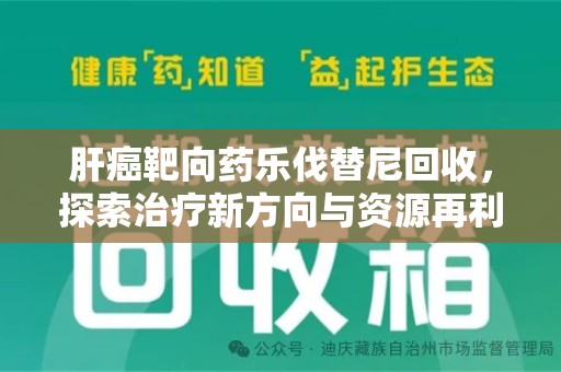 赣州肝癌靶向药乐伐替尼回收，探索治疗新方向与资源再利用