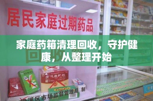 赣州家庭药箱清理回收，守护健康，从整理开始