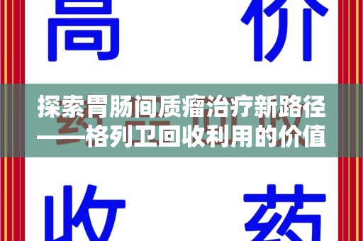 赣州探索胃肠间质瘤治疗新路径——格列卫回收利用的价值与前景
