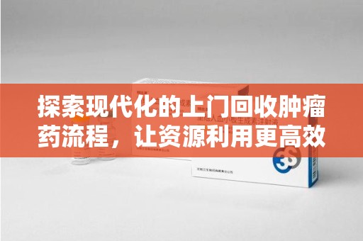 赣州探索现代化的上门回收肿瘤药流程，让资源利用更高效