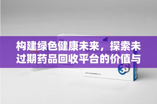 赣州构建绿色健康未来，探索未过期药品回收平台的价值与潜力