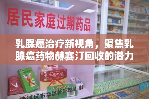 赣州乳腺癌治疗新视角，聚焦乳腺癌药物赫赛汀回收的潜力与挑战