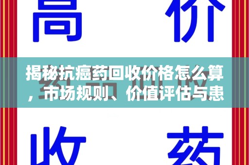 赣州揭秘抗癌药回收价格怎么算，市场规则、价值评估与患者权益