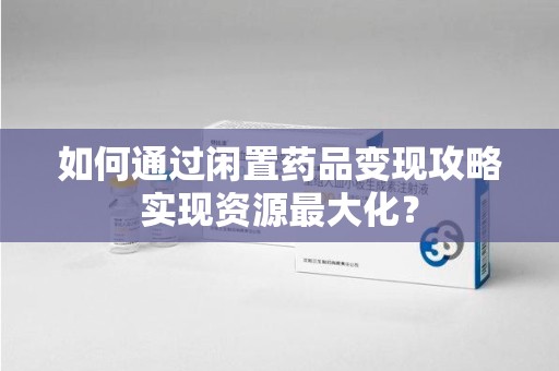 赣州如何通过闲置药品变现攻略实现资源最大化？