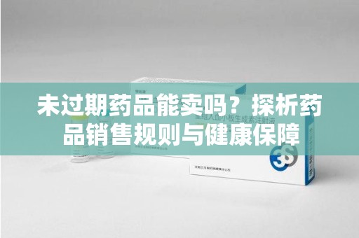 赣州未过期药品能卖吗？探析药品销售规则与健康保障