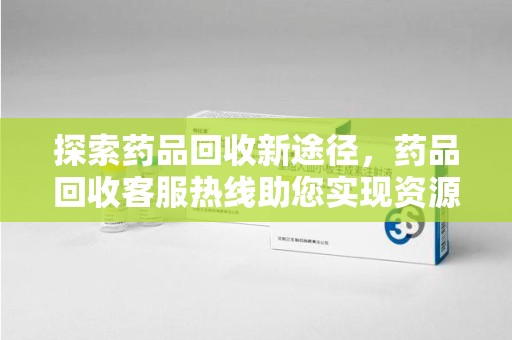 赣州探索药品回收新途径，药品回收客服热线助您实现资源再利用