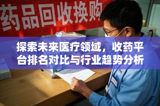 赣州探索未来医疗领域，收药平台排名对比与行业趋势分析