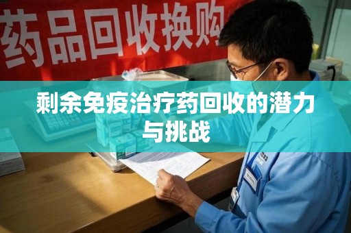 赣州剩余免疫治疗药回收的潜力与挑战