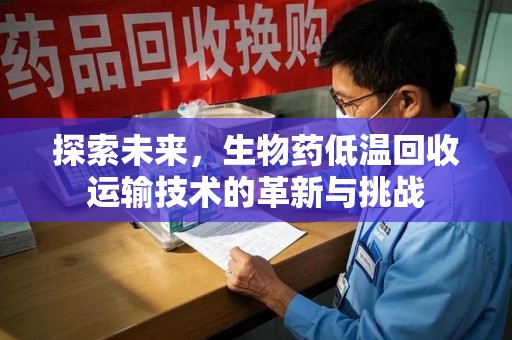 赣州探索未来，生物药低温回收运输技术的革新与挑战