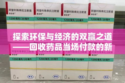 赣州探索环保与经济的双赢之道——回收药品当场付款的新型模式