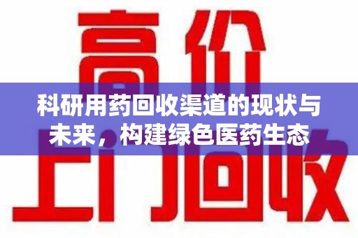 赣州科研用药回收渠道的现状与未来，构建绿色医药生态