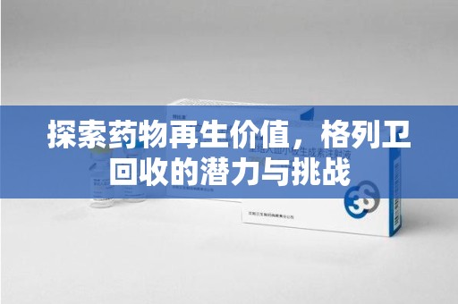 赣州探索药物再生价值，格列卫回收的潜力与挑战