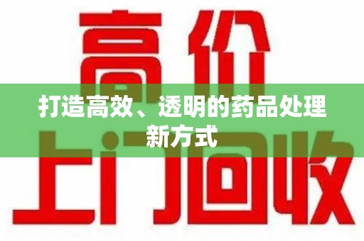 赣州打造高效、透明的药品处理新方式
