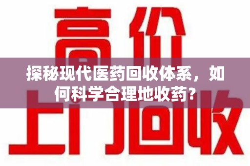 赣州探秘现代医药回收体系，如何科学合理地收药？
