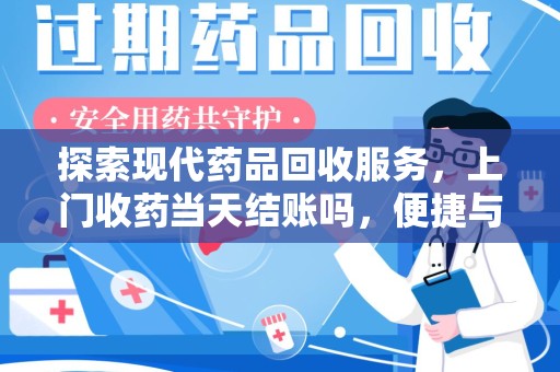 赣州探索现代药品回收服务，上门收药当天结账吗，便捷与信任并存