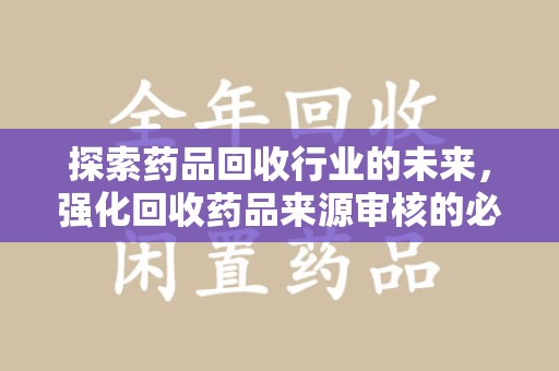 赣州探索药品回收行业的未来，强化回收药品来源审核的必要性