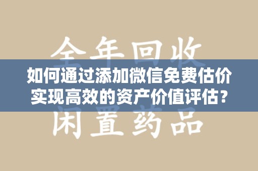 赣州如何通过添加微信免费估价实现高效的资产价值评估？