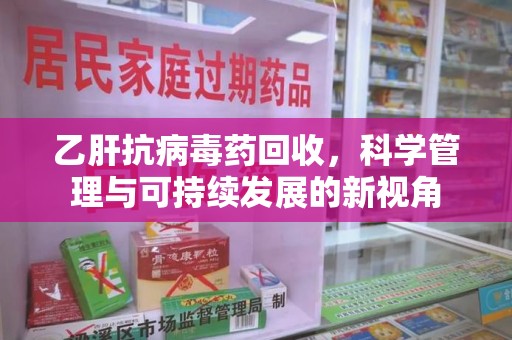 赣州乙肝抗病毒药回收，科学管理与可持续发展的新视角