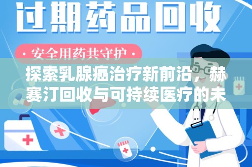 赣州探索乳腺癌治疗新前沿，赫赛汀回收与可持续医疗的未来