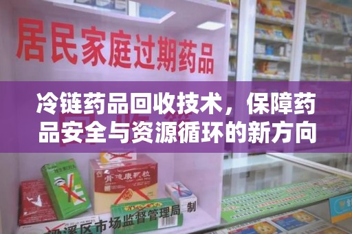 赣州冷链药品回收技术，保障药品安全与资源循环的新方向