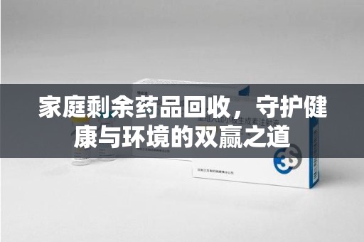 赣州家庭剩余药品回收，守护健康与环境的双赢之道