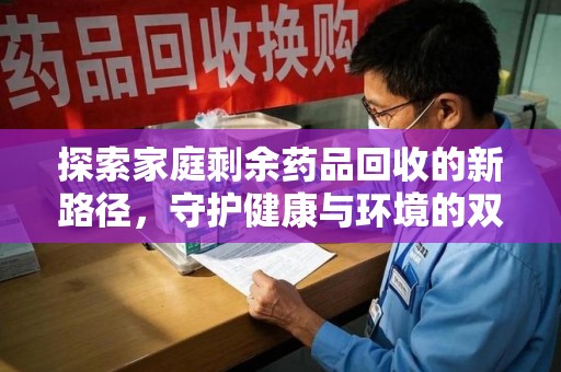 赣州探索家庭剩余药品回收的新路径，守护健康与环境的双赢策略