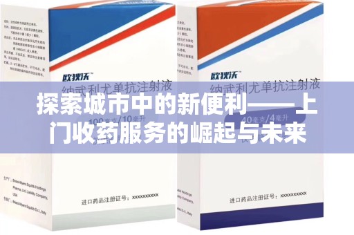 赣州探索城市中的新便利——上门收药服务的崛起与未来