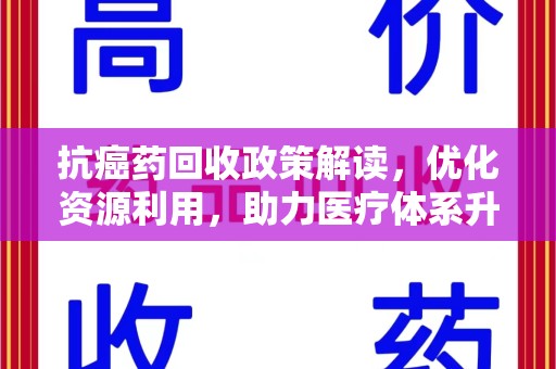 赣州抗癌药回收政策解读，优化资源利用，助力医疗体系升级