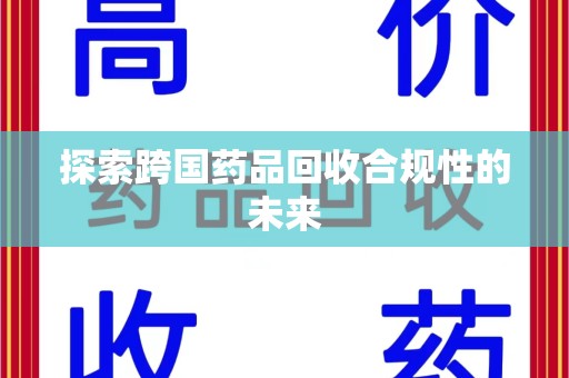 赣州探索跨国药品回收合规性的未来