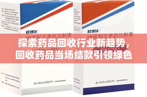 赣州探索药品回收行业新趋势，回收药品当场结款引领绿色经济浪潮