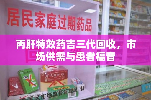 赣州丙肝特效药吉三代回收，市场供需与患者福音