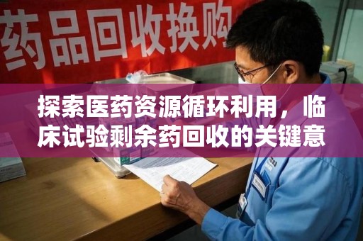 赣州探索医药资源循环利用，临床试验剩余药回收的关键意义