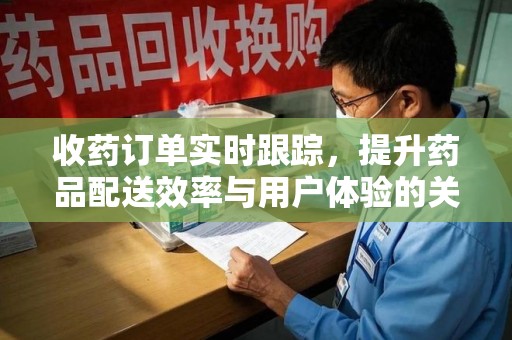 赣州收药订单实时跟踪，提升药品配送效率与用户体验的关键