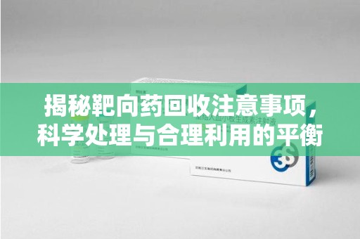 赣州揭秘靶向药回收注意事项，科学处理与合理利用的平衡之道